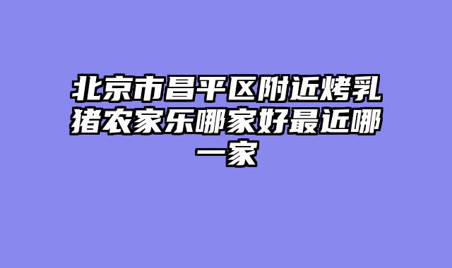 北京市昌平区附近烤乳猪农家乐哪家好最近哪一家