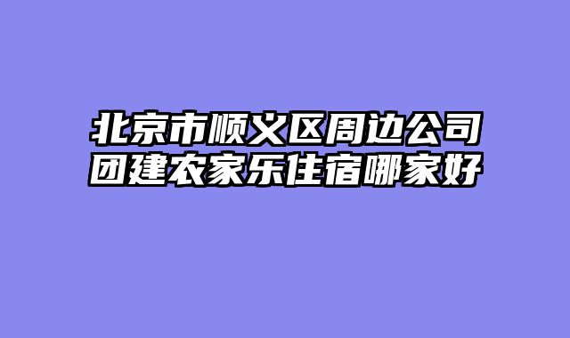 北京市顺义区周边公司团建农家乐住宿哪家好
