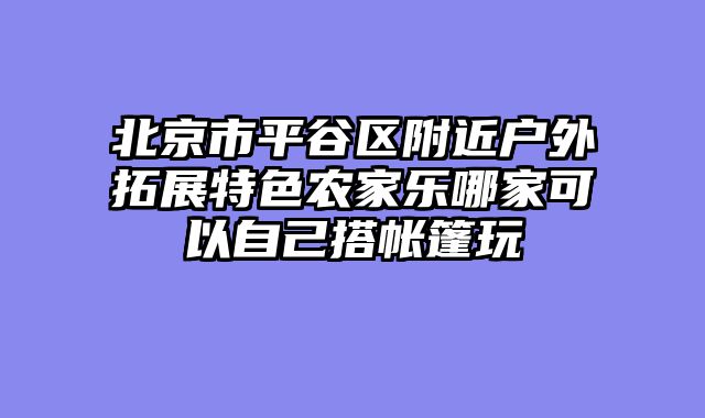 北京市平谷区附近户外拓展特色农家乐哪家可以自己搭帐篷玩