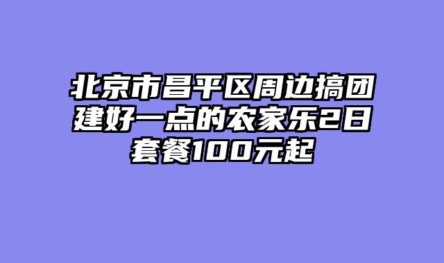 北京市昌平区周边搞团建好一点的农家乐2日套餐100元起