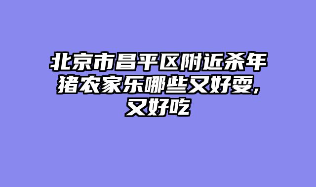 北京市昌平区附近杀年猪农家乐哪些又好耍,又好吃