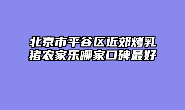 北京市平谷区近郊烤乳猪农家乐哪家口碑最好