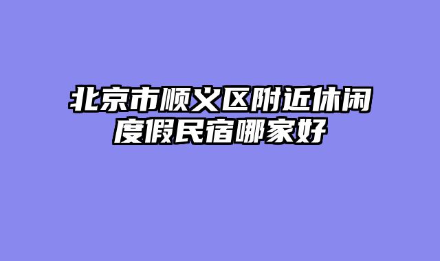 北京市顺义区附近休闲度假民宿哪家好