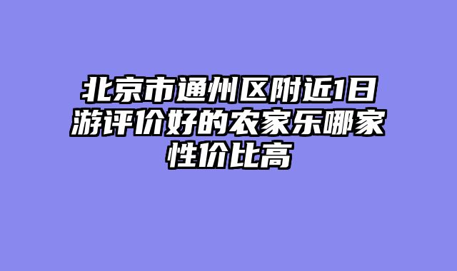 北京市通州区附近1日游评价好的农家乐哪家性价比高
