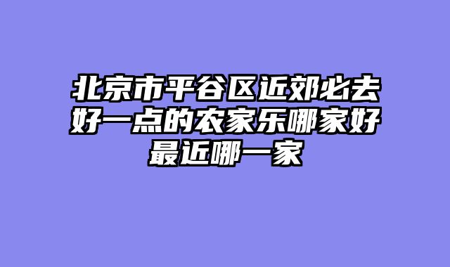 北京市平谷区近郊必去好一点的农家乐哪家好最近哪一家