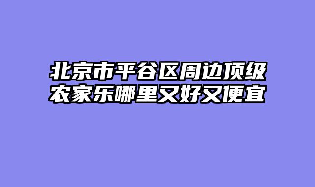 北京市平谷区周边顶级农家乐哪里又好又便宜
