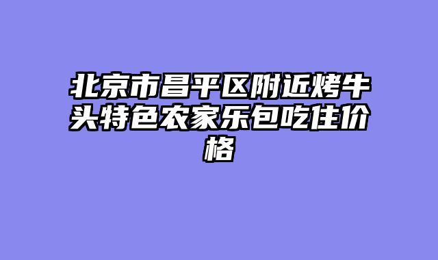 北京市昌平区附近烤牛头特色农家乐包吃住价格