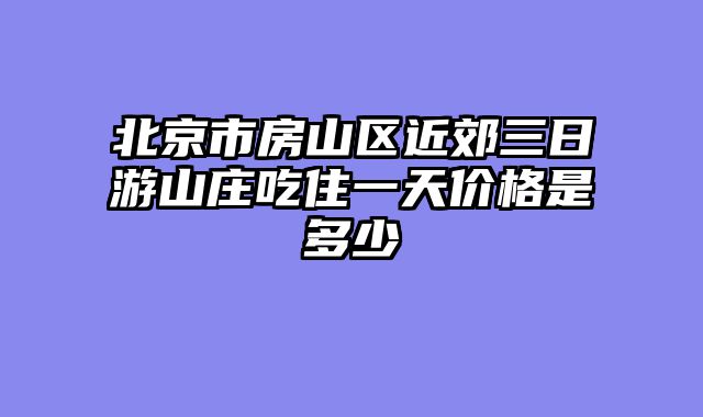 北京市房山区近郊三日游山庄吃住一天价格是多少