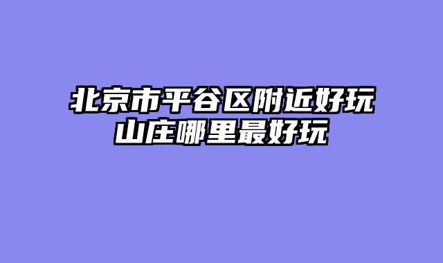北京市平谷区附近好玩山庄哪里最好玩