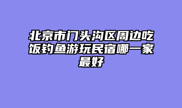 北京市门头沟区周边吃饭钓鱼游玩民宿哪一家最好