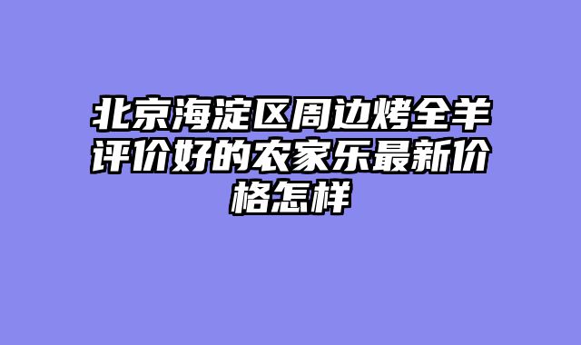 北京海淀区周边烤全羊评价好的农家乐最新价格怎样