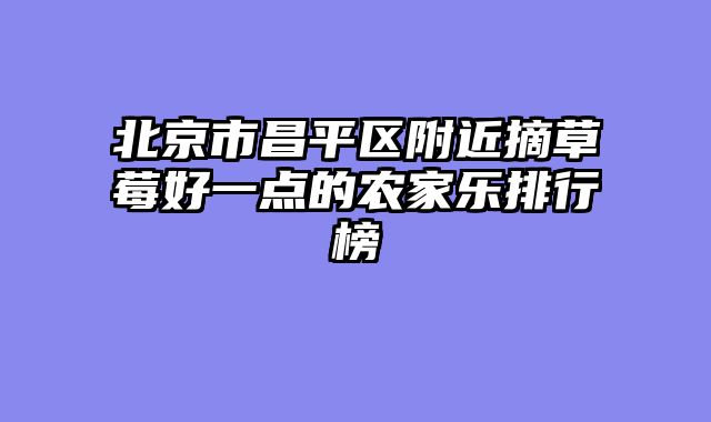 北京市昌平区附近摘草莓好一点的农家乐排行榜