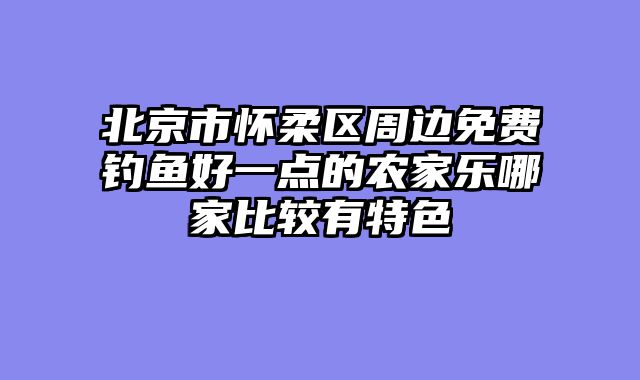 北京市怀柔区周边免费钓鱼好一点的农家乐哪家比较有特色