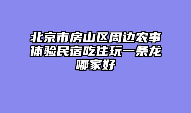 北京市房山区周边农事体验民宿吃住玩一条龙哪家好