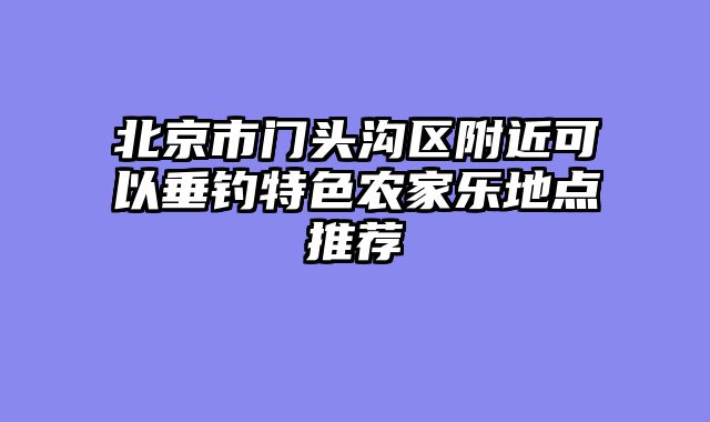 北京市门头沟区附近可以垂钓特色农家乐地点推荐