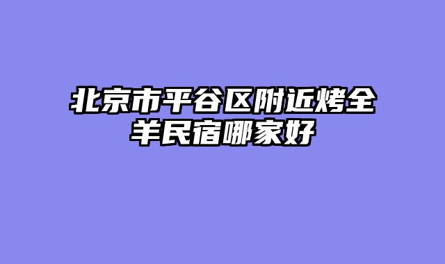 北京市平谷区附近烤全羊民宿哪家好