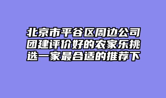 北京市平谷区周边公司团建评价好的农家乐挑选一家最合适的推荐下