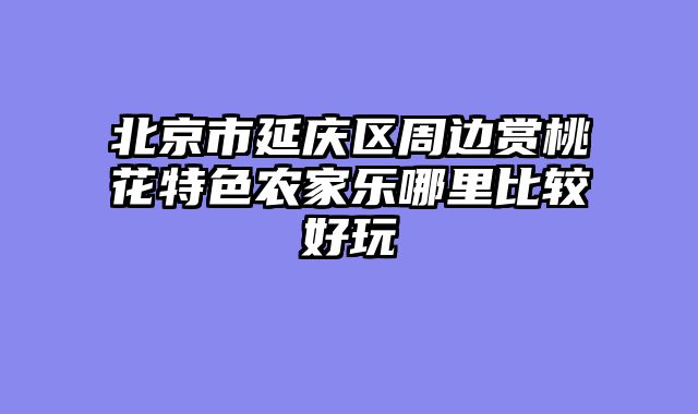 北京市延庆区周边赏桃花特色农家乐哪里比较好玩