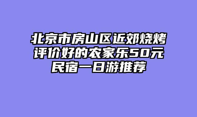 北京市房山区近郊烧烤评价好的农家乐50元民宿一日游推荐