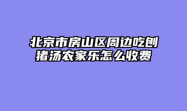 北京市房山区周边吃刨猪汤农家乐怎么收费