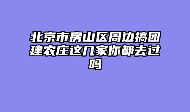 北京市房山区周边搞团建农庄这几家你都去过吗