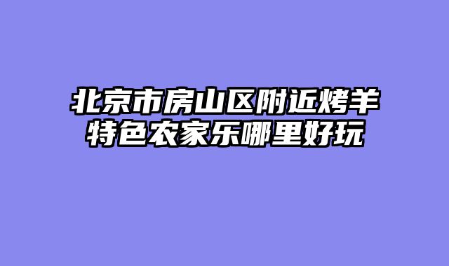 北京市房山区附近烤羊特色农家乐哪里好玩