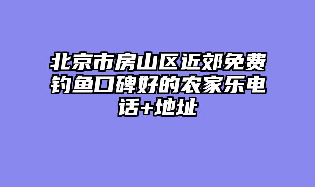 北京市房山区近郊免费钓鱼口碑好的农家乐电话+地址