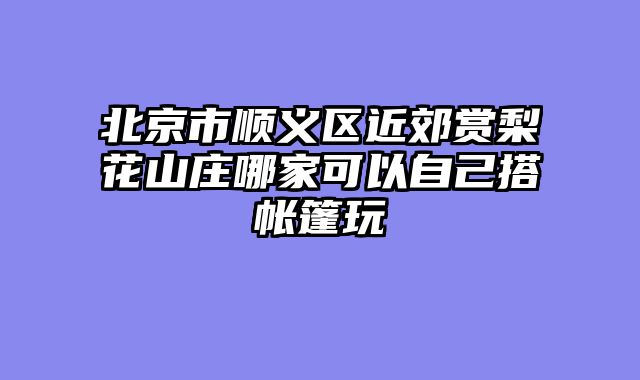 北京市顺义区近郊赏梨花山庄哪家可以自己搭帐篷玩