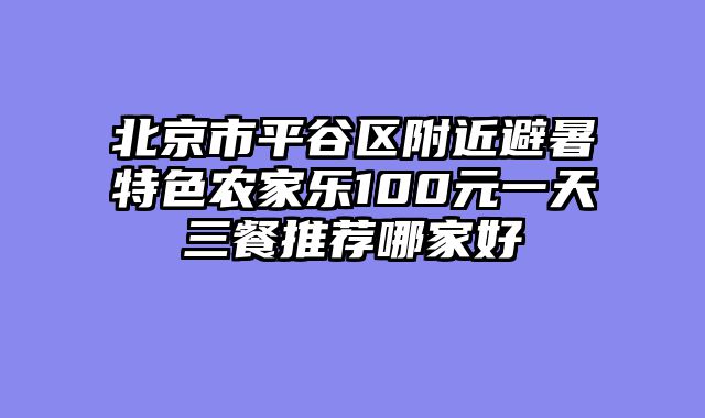 北京市平谷区附近避暑特色农家乐100元一天三餐推荐哪家好