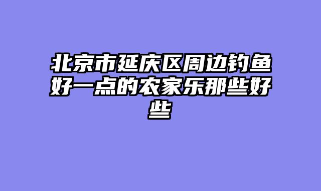 北京市延庆区周边钓鱼好一点的农家乐那些好些