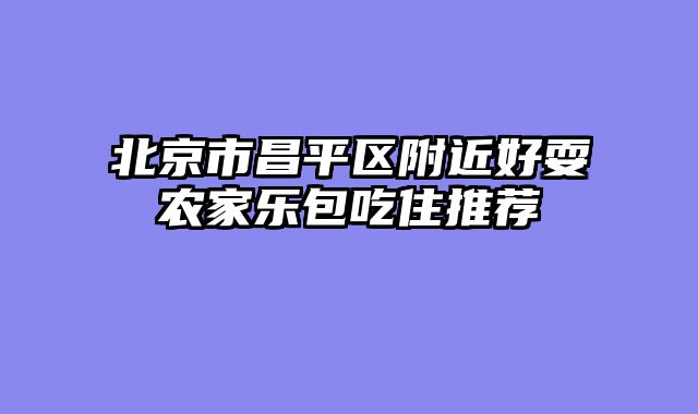 北京市昌平区附近好耍农家乐包吃住推荐