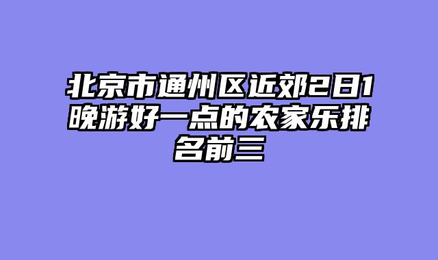 北京市通州区近郊2日1晚游好一点的农家乐排名前三