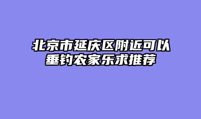北京市延庆区附近可以垂钓农家乐求推荐