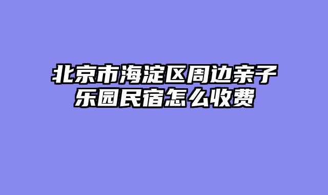 北京市海淀区周边亲子乐园民宿怎么收费
