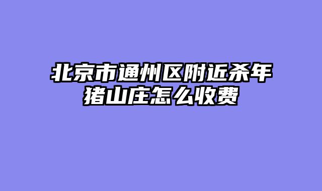 北京市通州区附近杀年猪山庄怎么收费