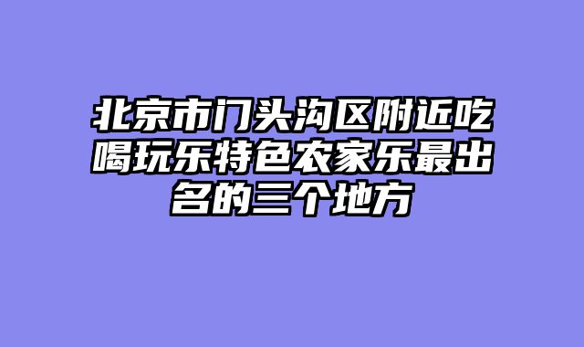 北京市门头沟区附近吃喝玩乐特色农家乐最出名的三个地方