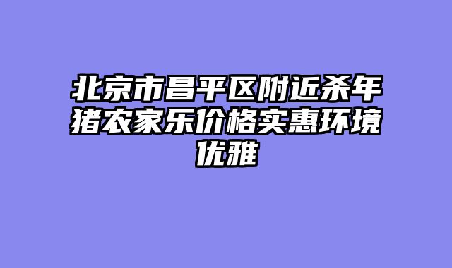 北京市昌平区附近杀年猪农家乐价格实惠环境优雅