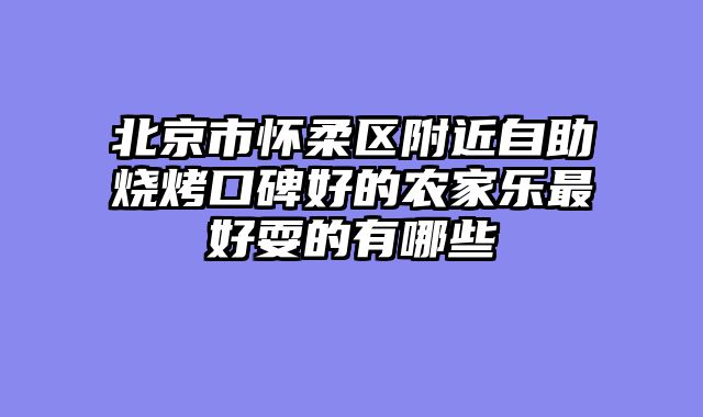 北京市怀柔区附近自助烧烤口碑好的农家乐最好耍的有哪些