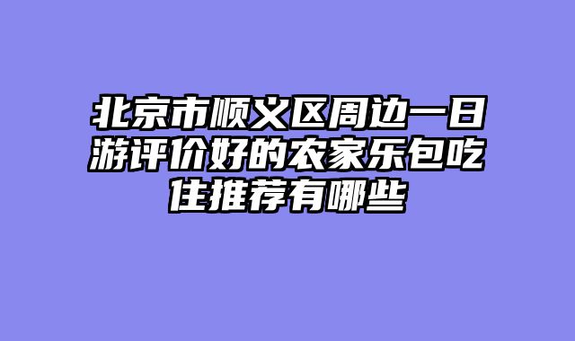 北京市顺义区周边一日游评价好的农家乐包吃住推荐有哪些