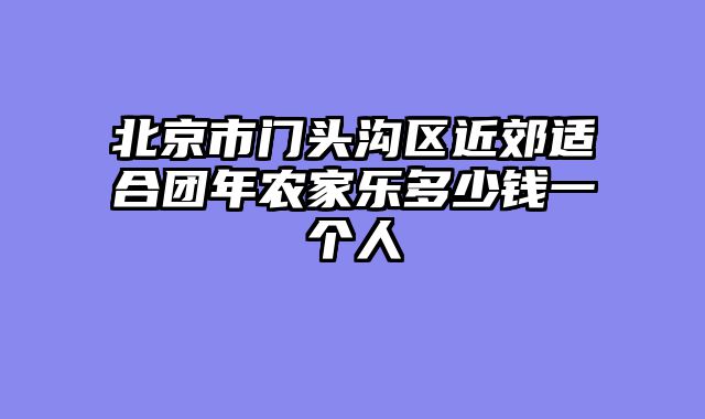 北京市门头沟区近郊适合团年农家乐多少钱一个人