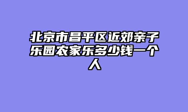 北京市昌平区近郊亲子乐园农家乐多少钱一个人
