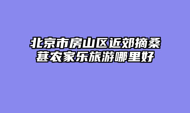北京市房山区近郊摘桑葚农家乐旅游哪里好