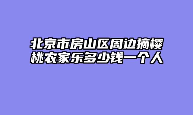 北京市房山区周边摘樱桃农家乐多少钱一个人