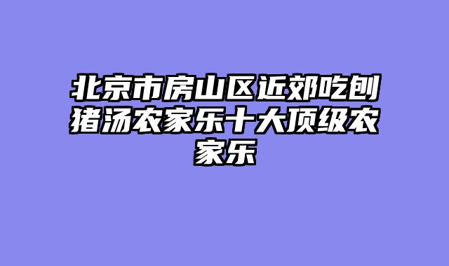 北京市房山区近郊吃刨猪汤农家乐十大顶级农家乐
