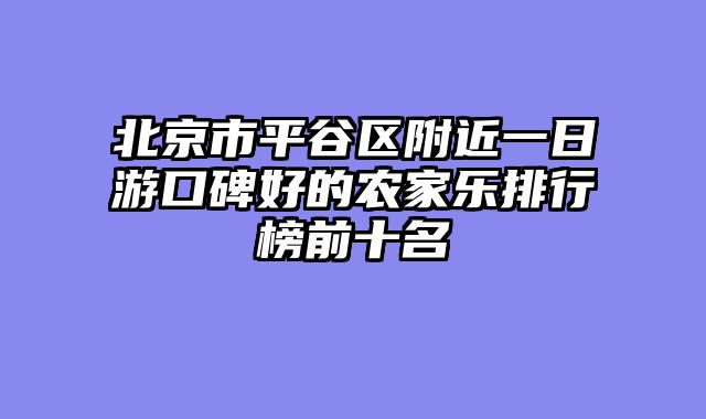 北京市平谷区附近一日游口碑好的农家乐排行榜前十名