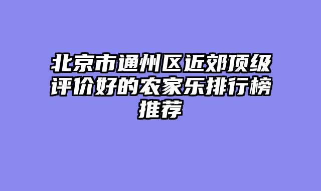 北京市通州区近郊顶级评价好的农家乐排行榜推荐