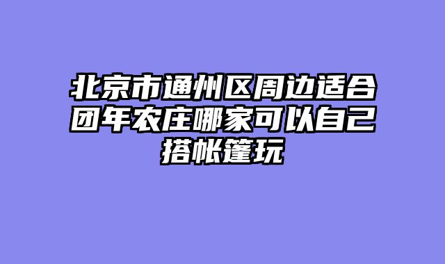 北京市通州区周边适合团年农庄哪家可以自己搭帐篷玩