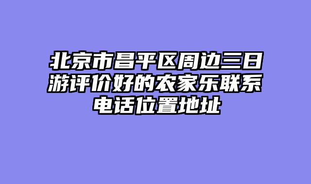 北京市昌平区周边三日游评价好的农家乐联系电话位置地址