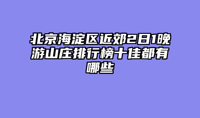 北京海淀区近郊2日1晚游山庄排行榜十佳都有哪些