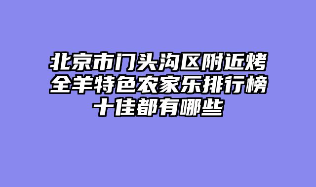 北京市门头沟区附近烤全羊特色农家乐排行榜十佳都有哪些